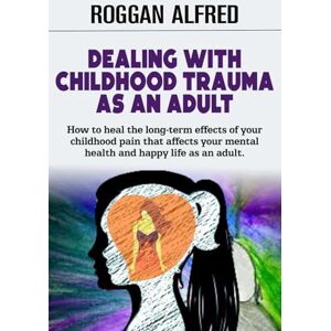 ALFRED, ROGGAN DEALING WITH CHILDHOOD TRAUMA AS AN ADULT: How to heal the long-term effects of your childhood pain that affects your mental health and happy life as an adult. ALFRED, ROGGAN DEALING WITH CHILDHOOD TRAUMA AS AN ADULT: How to heal the long-term effects of your childhood pain that affects your mental health and happy life as an adult.