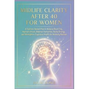 James, Julia Midlife Clarity After 40 for Women: A Science-Based Plan to Reduce Brain Fog, Improve Focus, Balance Hormones, Boost Energy, and Strengthen Cognitive Health for Working Women James, Julia Midlife Clarity After 40 for Women: A Science-Based Plan to Reduce Brain Fog, Improve Focus, Balance Hormones, Boost Energy, and Strengthen Cognitive Health for Working Women