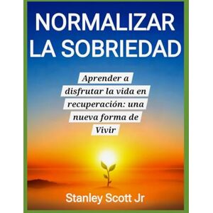 Scott NORMALIZAR LA SOBRIEDAD: Aprender a disfrutar la vida en recuperación: una nueva forma de Vivir (PUBLIC HEALTH ASPECT) Scott NORMALIZAR LA SOBRIEDAD: Aprender a disfrutar la vida en recuperación: una nueva forma de Vivir (PUBLIC HEALTH ASPECT)