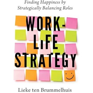 ten Brummelhuis, Lieke Work-Life Strategy: Finding Happiness by Strategically Balancing Roles ten Brummelhuis, Lieke Work-Life Strategy: Finding Happiness by Strategically Balancing Roles