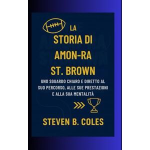 Coles, Steven B. La storia di Amon-Ra St. Brown: Uno sguardo chiaro e diretto al suo percorso, alle sue prestazioni e alla sua mentalità Coles, Steven B. La storia di Amon-Ra St. Brown: Uno sguardo chiaro e diretto al suo percorso, alle sue prestazioni e alla sua mentalità