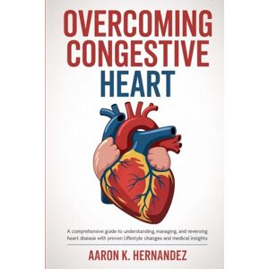 Hernandez, Aaron K. Overcoming Congestive Heart: A Comprehensive Guide to Understanding, Managing, and Reversing Heart Disease with Proven Lifestyle Changes and Medical Insights Hernandez, Aaron K. Overcoming Congestive Heart: A Comprehensive Guide to Understanding, Managing, and Reversing Heart Disease with Proven Lifestyle Changes and Medical Insights
