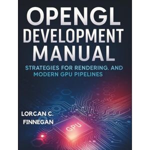 Finnegan, Lorcan C. OpenGL Development Manual: Strategies for Rendering, Shaders, and Modern GPU Pipelines (All-in-One Tech Guidebook for Learning Programming, Web ... Apps, Software Tools, and Coding Languages) Finnegan, Lorcan C. OpenGL Development Manual: Strategies for Rendering, Shaders, and Modern GPU Pipelines (All-in-One Tech Guidebook for Learning Programming, Web ... Apps, Software Tools, and Coding Languages)