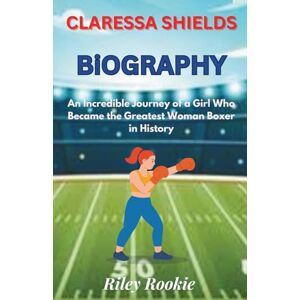 Rookie, Riley CLARESSA SHIELDS BIOGRAPHY: An Incredible Journey of a Girl Who Became the Greatest Woman Boxer in History (Sports Biographies for Kids) Rookie, Riley CLARESSA SHIELDS BIOGRAPHY: An Incredible Journey of a Girl Who Became the Greatest Woman Boxer in History (Sports Biographies for Kids)