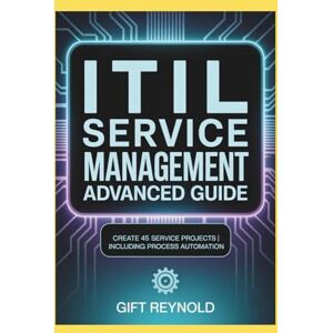 REYNOLD, GIFT ITIL SERVICE MANAGEMENT ADVANCED GUIDE: Create 45 Service Projects Including Process Automation REYNOLD, GIFT ITIL SERVICE MANAGEMENT ADVANCED GUIDE: Create 45 Service Projects Including Process Automation