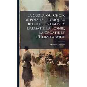 Mã(c)Rimã(c)E, Prosper La Guzla; ou, Choix de poÃ(c)sies illyriques; recueillies dans la Dalmatie, la Bosnie, la Croatie et l'Herzegowine Mã(c)Rimã(c)E, Prosper La Guzla; ou, Choix de poÃ(c)sies illyriques; recueillies dans la Dalmatie, la Bosnie, la Croatie et l'Herzegowine