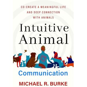 Burke, Michael R. Intuitive Animal Communication: Co-Create a Meaningful Life and Deep Connection with Animals Burke, Michael R. Intuitive Animal Communication: Co-Create a Meaningful Life and Deep Connection with Animals