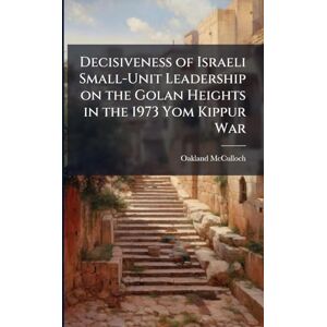 McCulloch, Oakland Decisiveness of Israeli Small-Unit Leadership on the Golan Heights in the 1973 Yom Kippur War McCulloch, Oakland Decisiveness of Israeli Small-Unit Leadership on the Golan Heights in the 1973 Yom Kippur War