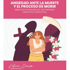 Saenz, Valeria Ansiedad ante la muerte y el proceso de morir: ejercicios psicológicos con enfoque cognitivo-conductual Saenz, Valeria Ansiedad ante la muerte y el proceso de morir: ejercicios psicológicos con enfoque cognitivo-conductual