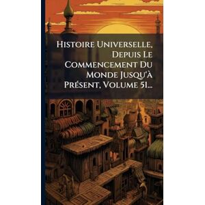 Anonymous Histoire Universelle, Depuis Le Commencement Du Monde Jusqu'Ã PrÃ(c)sent, Volume 51... Anonymous Histoire Universelle, Depuis Le Commencement Du Monde Jusqu'Ã PrÃ(c)sent, Volume 51...
