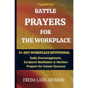 Lade-Ajumobi, Freda BATTLE PRAYERS FOR THE WORKPLACE, Vol. 1: 31-Day Devotional, Daily Encouragement, Scripture Meditation, and Warfare Prayers for Career Success Lade-Ajumobi, Freda BATTLE PRAYERS FOR THE WORKPLACE, Vol. 1: 31-Day Devotional, Daily Encouragement, Scripture Meditation, and Warfare Prayers for Career Success