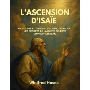 Hosea, Winifred L'ASCENSION D'ISAÏE:: UN VOYAGE À TRAVERS LES CIEUX, DÉVOILANT LES SECRETS DE LA QUÊTE CÉLESTE DU PROPHÈTE ISAÏE Hosea, Winifred L'ASCENSION D'ISAÏE:: UN VOYAGE À TRAVERS LES CIEUX, DÉVOILANT LES SECRETS DE LA QUÊTE CÉLESTE DU PROPHÈTE ISAÏE