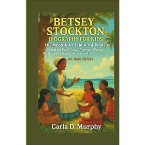 Murphy, Carla D. BETSEY STOCKTON BIOGRAPHY FOR KIDS: THE MISSION TO TEACH THE WORLD MEET THE FIRST AFRICAN-AMERICAN WOMAN MISSIONARY TO TRAVEL OVERSEAS AND HOW SHE MADE HISTORY Murphy, Carla D. BETSEY STOCKTON BIOGRAPHY FOR KIDS: THE MISSION TO TEACH THE WORLD MEET THE FIRST AFRICAN-AMERICAN WOMAN MISSIONARY TO TRAVEL OVERSEAS AND HOW SHE MADE HISTORY