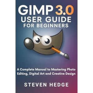 HEDGE, STEVEN Gimp 3.0 User Guide for Beginners: A Complete Manual to Mastering Photo Editing, Digital Art and Creative Design HEDGE, STEVEN Gimp 3.0 User Guide for Beginners: A Complete Manual to Mastering Photo Editing, Digital Art and Creative Design