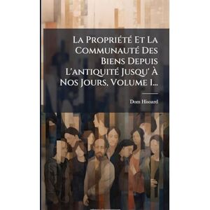 Hisoard, Dom La PropriÃ(c)tÃ(c) Et La CommunautÃ(c) Des Biens Depuis L'antiquitÃ(c) Jusqu' À Nos Jours, Volume 1... Hisoard, Dom La PropriÃ(c)tÃ(c) Et La CommunautÃ(c) Des Biens Depuis L'antiquitÃ(c) Jusqu' À Nos Jours, Volume 1...