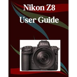 Morley, Jade Nikon Z8 User Guide: A Step-by-Step Manual for Beginners and Seniors Covering Essential Camera Features, Creative Techniques, Tips, Tricks and Effortless Videography Skills Morley, Jade Nikon Z8 User Guide: A Step-by-Step Manual for Beginners and Seniors Covering Essential Camera Features, Creative Techniques, Tips, Tricks and Effortless Videography Skills