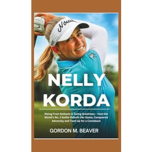M. Beaver, Gordon Nelly Korda: Rising From Setback to Swing Greatness – How the World’s No. 2 Golfer Rebuilt Her Game, Conquered Adversity and Teed Up for a Comeback M. Beaver, Gordon Nelly Korda: Rising From Setback to Swing Greatness – How the World’s No. 2 Golfer Rebuilt Her Game, Conquered Adversity and Teed Up for a Comeback