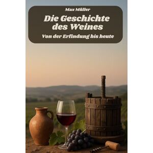 Müller, Max Die Geschichte des Weines Von der Erfindung bis heute: Das perfekte Buch und Geschenk für alle Weintrinker und Wein Fans Müller, Max Die Geschichte des Weines Von der Erfindung bis heute: Das perfekte Buch und Geschenk für alle Weintrinker und Wein Fans