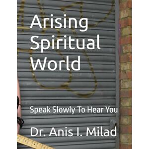 Milad, Dr. Anis I. Arising Spiritual World: Speak Slowly To Hear You Milad, Dr. Anis I. Arising Spiritual World: Speak Slowly To Hear You
