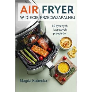 Kubecka, Magda Air Fryer w diecie przeciwzapalnej: 80 pysznych i zdrowych przepisów Kubecka, Magda Air Fryer w diecie przeciwzapalnej: 80 pysznych i zdrowych przepisów