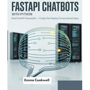 Cookwell, Emma fastapi chatbots with python ai: Build FastAPI-Powered AI Chatbots in Python Create, Test and Deploy Conversational Apps Cookwell, Emma fastapi chatbots with python ai: Build FastAPI-Powered AI Chatbots in Python Create, Test and Deploy Conversational Apps