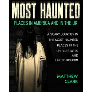 Clark, Matthew Most Haunted Places in America and in the UK: True Ghost Stories. A Scary Journey in the Most Haunted Places in the United States and United Kingdom (Most Haunted Places. True Ghost Stories) Clark, Matthew Most Haunted Places in America and in the UK: True Ghost Stories. A Scary Journey in the Most Haunted Places in the United States and United Kingdom (Most Haunted Places. True Ghost Stories)
