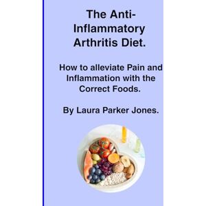 Parker Jones, Laura The Anti-Inflammatory Arthritis Diet.: How to Alleviate Pain and Inflammation with the Correct Foods. (How to live with arthritis) Parker Jones, Laura The Anti-Inflammatory Arthritis Diet.: How to Alleviate Pain and Inflammation with the Correct Foods. (How to live with arthritis)