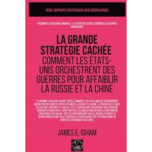 Isham, James E. La grande stratégie cachée: Comment les États-Unis orchestrent des guerres pour affaiblir la Russie et la Chine Isham, James E. La grande stratégie cachée: Comment les États-Unis orchestrent des guerres pour affaiblir la Russie et la Chine