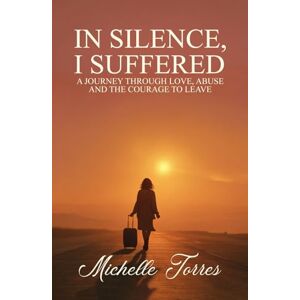 Torres, Michelle In Silence, I Suffered: A Journey Through Love, Abuse, and the Courage to Leave Torres, Michelle In Silence, I Suffered: A Journey Through Love, Abuse, and the Courage to Leave