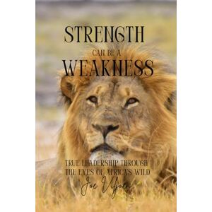 Viljoen, Joe Strength can be a Weakness: TRUE LEADERSHIP THROUGH THE EYES OF AFRICA'S WILD. Viljoen, Joe Strength can be a Weakness: TRUE LEADERSHIP THROUGH THE EYES OF AFRICA'S WILD.