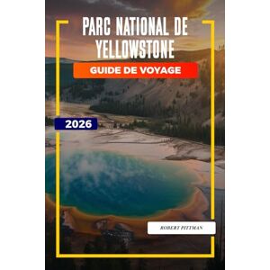 PITTMAN, ROBERT Parc national de Yellowstone Guide de voyage 2026: Explorez le parc national de Yellowstone : Old Faithful, sentiers de randonnée, options d'hébergement et entrées du parc PITTMAN, ROBERT Parc national de Yellowstone Guide de voyage 2026: Explorez le parc national de Yellowstone : Old Faithful, sentiers de randonnée, options d'hébergement et entrées du parc