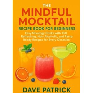 Patrick, Dave The Mindful Mocktail Recipe Book for Beginners: Easy Mixology Drinks with 150 Refreshing, Non-Alcoholic, and Party-Ready Recipes for Every Occasion Patrick, Dave The Mindful Mocktail Recipe Book for Beginners: Easy Mixology Drinks with 150 Refreshing, Non-Alcoholic, and Party-Ready Recipes for Every Occasion