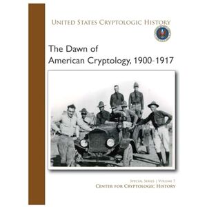 National Security Agency The Dawn of American Cryptology, 1900-1917: SPECIAL SERIES VOLUME 7, UNITED STATES CRYPTOLOGIC HISTORY National Security Agency The Dawn of American Cryptology, 1900-1917: SPECIAL SERIES VOLUME 7, UNITED STATES CRYPTOLOGIC HISTORY