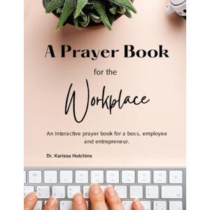 Hutchins, Dr. Karissa A Prayer Book For The Workplace: An Interactive Prayer Book For a Boss, Employee And Entrepreneur Hutchins, Dr. Karissa A Prayer Book For The Workplace: An Interactive Prayer Book For a Boss, Employee And Entrepreneur