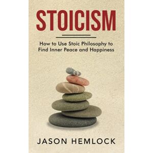 Hemlock, Jason Stoicism: How to Use Stoic Philosophy to Find Inner Peace and Happiness Hemlock, Jason Stoicism: How to Use Stoic Philosophy to Find Inner Peace and Happiness