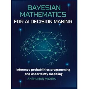 Mishra, Anshuman Bayesian mathematics for ai decision making: Inference probabilities programming and uncertainty modeling (Math and Artificial Intelligence) Mishra, Anshuman Bayesian mathematics for ai decision making: Inference probabilities programming and uncertainty modeling (Math and Artificial Intelligence)