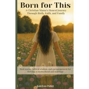 Potter, Katelynn Born for This: A Christian Mama’s Journey Through Birth, Faith, and Family: Honest stories and biblical encouragement for motherhood, marriage, and walking with God Potter, Katelynn Born for This: A Christian Mama’s Journey Through Birth, Faith, and Family: Honest stories and biblical encouragement for motherhood, marriage, and walking with God