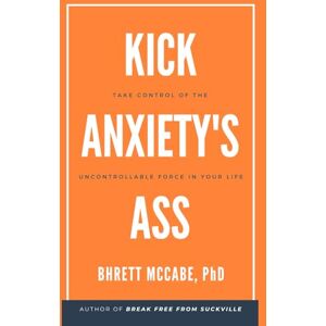 McCabe, Dr. Bhrett Kick Anxiety's Ass: Take Control of the Uncontrollable Force in Your Life McCabe, Dr. Bhrett Kick Anxiety's Ass: Take Control of the Uncontrollable Force in Your Life