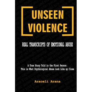 Arana, Araceli Unseen Violence. Real Transcripts of Emotional Abuse: A true story told in the first person: This is what psychological abuse looks like up close Arana, Araceli Unseen Violence. Real Transcripts of Emotional Abuse: A true story told in the first person: This is what psychological abuse looks like up close