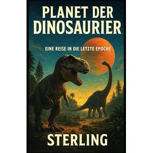 Sterling Planet der Dinosaurier I Eine Reise in die letzte Epoche: Ursprung, Überleben und Verlust Sterling Planet der Dinosaurier I Eine Reise in die letzte Epoche: Ursprung, Überleben und Verlust