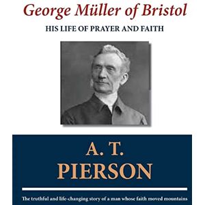 Pierson, A. T. George Müller of Bristol: His Life of Prayer and Faith Pierson, A. T. George Müller of Bristol: His Life of Prayer and Faith