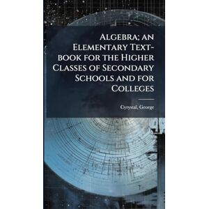 Cyrystal, George Algebra; an Elementary Text-book for the Higher Classes of Secondary Schools and for Colleges Cyrystal, George Algebra; an Elementary Text-book for the Higher Classes of Secondary Schools and for Colleges