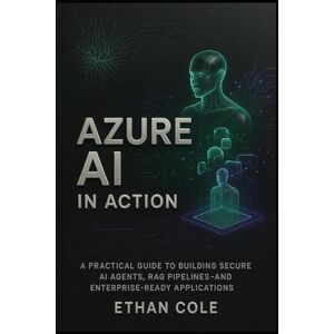 Cole, Ethan Azure AI in Action: A Practical Guide to Building Secure AI Agents, RAG Pipelines, and Enterprise-Ready Applications Cole, Ethan Azure AI in Action: A Practical Guide to Building Secure AI Agents, RAG Pipelines, and Enterprise-Ready Applications