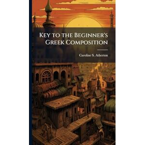 Atherton, Caroline S Key to the Beginner's Greek Composition Atherton, Caroline S Key to the Beginner's Greek Composition