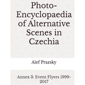 Prazsky, Alef Photo-Encyclopaedia of Alternative Scenes in Czechia: Annex 3: Event Flyers 1999-2017 Prazsky, Alef Photo-Encyclopaedia of Alternative Scenes in Czechia: Annex 3: Event Flyers 1999-2017