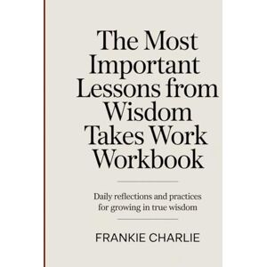 Charlie, Frankie The Most Important Lessons From Wisdom Takes Work Workbook: Daily Reflections and Practices for Growing in True Wisdom. Charlie, Frankie The Most Important Lessons From Wisdom Takes Work Workbook: Daily Reflections and Practices for Growing in True Wisdom.