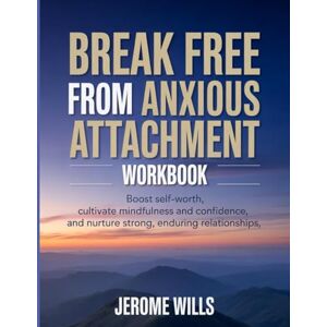 Wills, Jerome Break Free From Anxious Attachment Workbook: Boost self-worth, cultivate mindfulness and confidence, and nurture strong, enduring relationships Wills, Jerome Break Free From Anxious Attachment Workbook: Boost self-worth, cultivate mindfulness and confidence, and nurture strong, enduring relationships