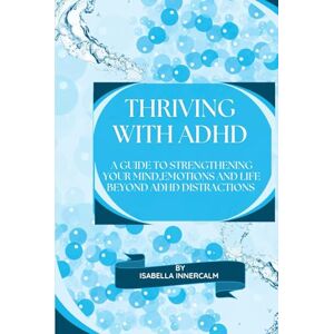 Innercalm, Isabella Thriving with ADHD: A Guide to Strengthening your Mind,Emotions and Life Beyond ADHD Distractions Innercalm, Isabella Thriving with ADHD: A Guide to Strengthening your Mind,Emotions and Life Beyond ADHD Distractions