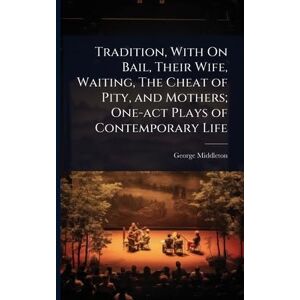 Middleton, George Tradition, With On Bail, Their Wife, Waiting, The Cheat of Pity, and Mothers; One-act Plays of Contemporary Life Middleton, George Tradition, With On Bail, Their Wife, Waiting, The Cheat of Pity, and Mothers; One-act Plays of Contemporary Life