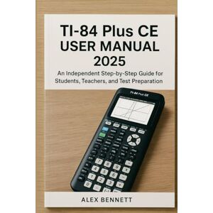 Bennett, Alex TI-84 Plus CE user manual 2025: An Independent Step-by-Step Guide for Students, Teachers, and Test Preparation Bennett, Alex TI-84 Plus CE user manual 2025: An Independent Step-by-Step Guide for Students, Teachers, and Test Preparation